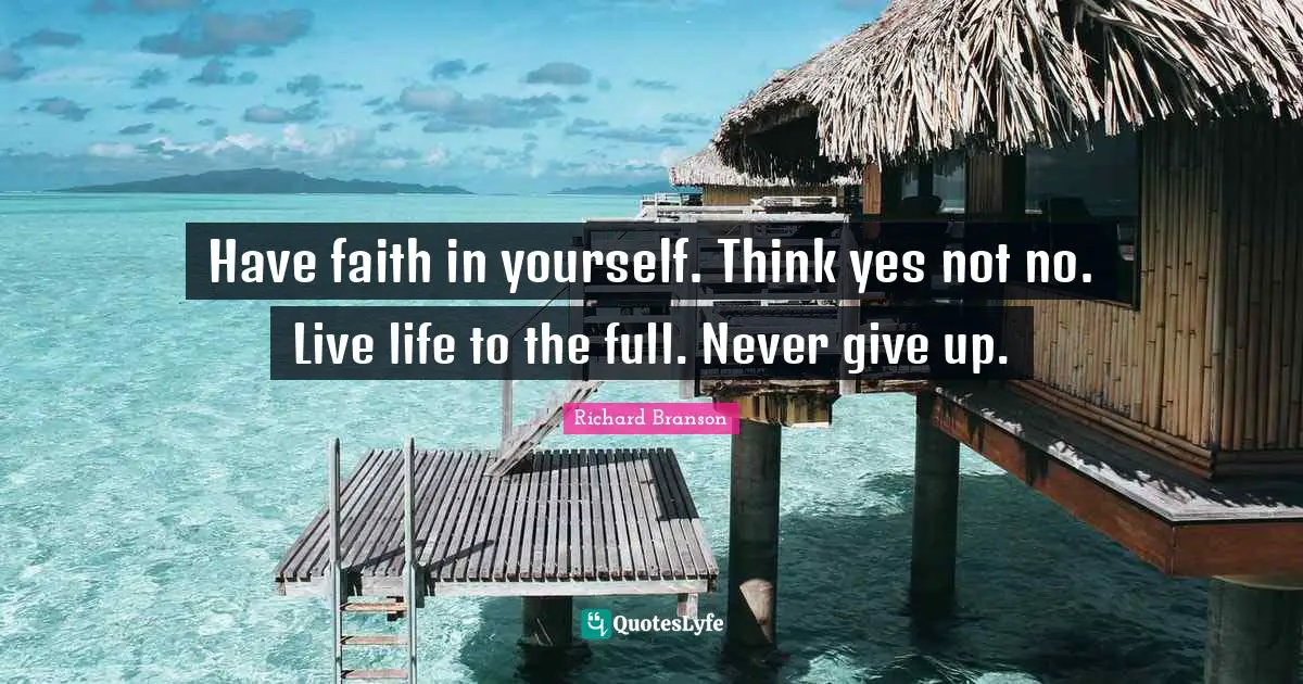 Have faith in yourself. Think yes not no. Live life to the full. Never give up.