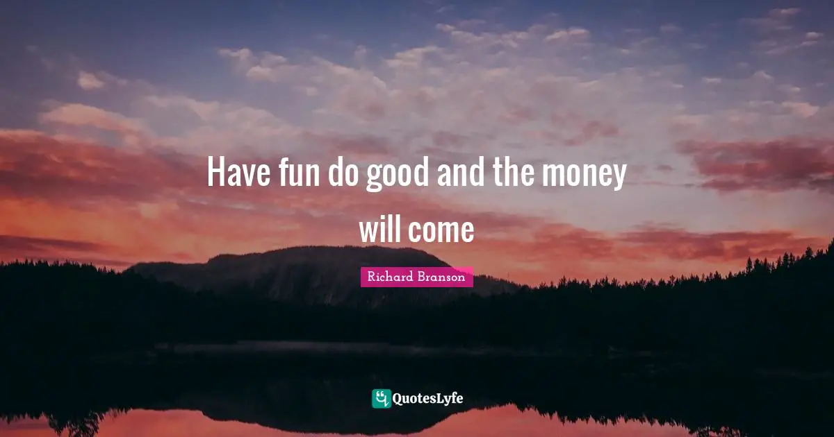 Have fun do good and the money will come