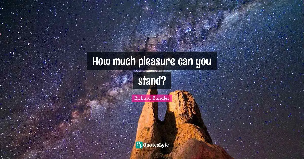 Richard Bandler Quotes: "How much pleasure can you stand?"