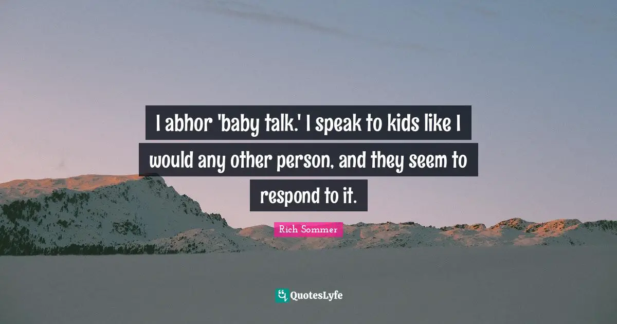 I abhor 'baby talk.' I speak to kids like I would any other person, and they seem to respond to it.