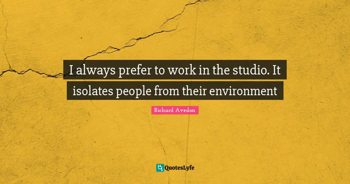 I always prefer to work in the studio. It isolates people from their environment