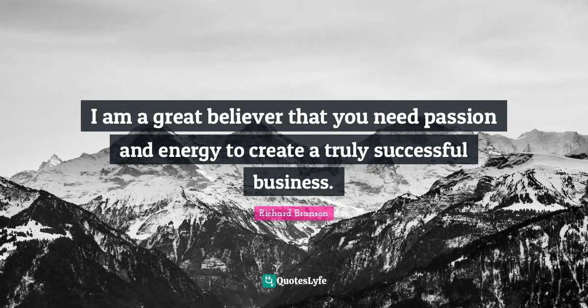 I am a great believer that you need passion and energy to create a truly successful business.