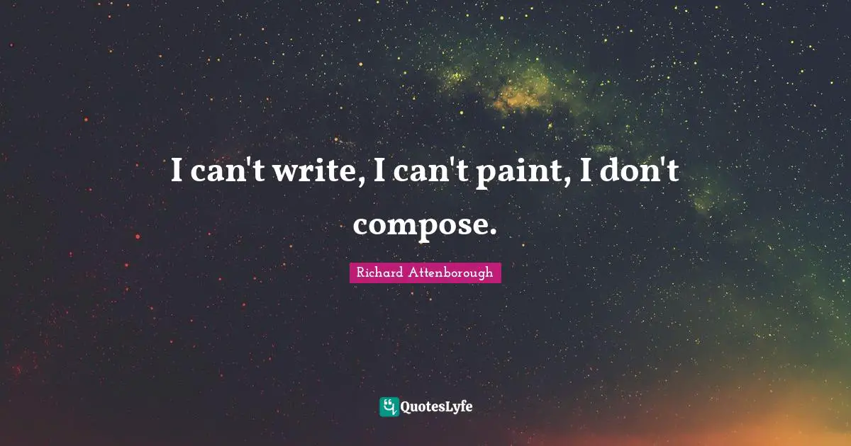 I can't write, I can't paint, I don't compose.