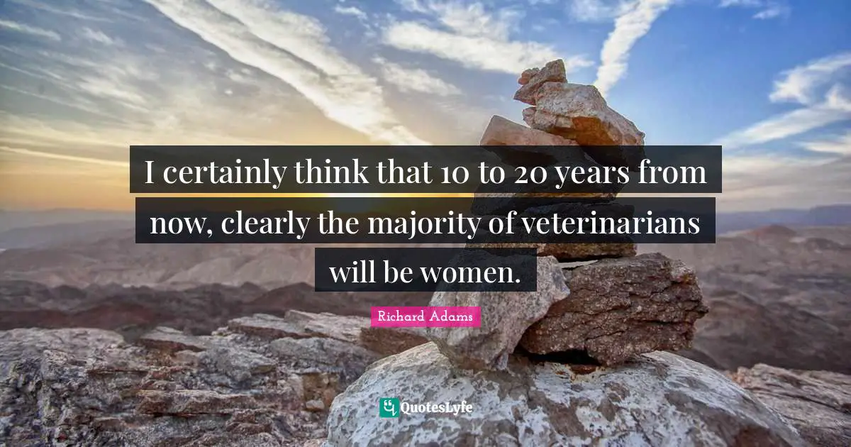 I certainly think that 10 to 20 years from now, clearly the majority of veterinarians will be women.