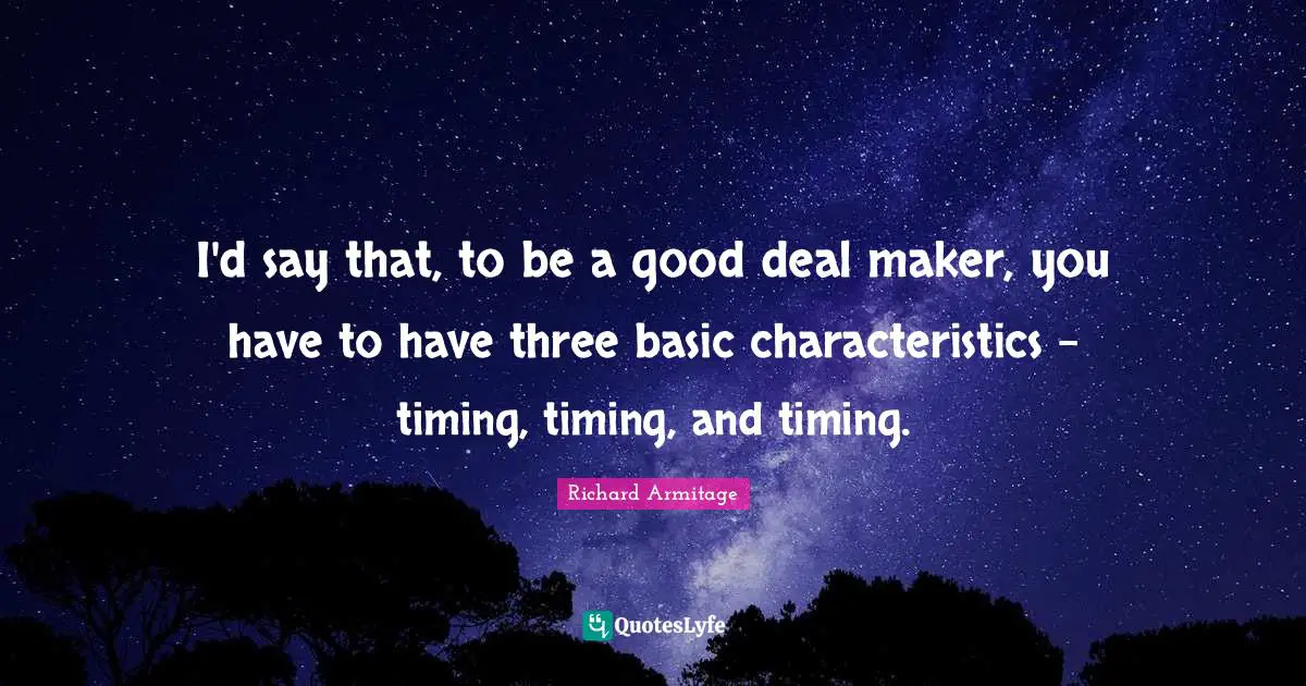 I'd say that, to be a good deal maker, you have to have three basic characteristics - timing, timing, and timing.