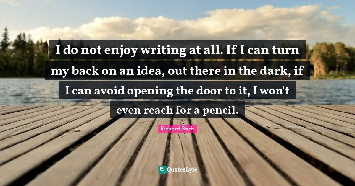 Opening Doors Quotes: "I do not enjoy writing at all. If I can turn my back on an idea, out there in the dark, if I can avoid opening the door to it, I won't even reach for a pencil."