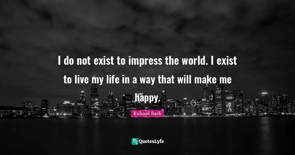 Richard Bach Quotes: "I do not exist to impress the world. I exist to live my life in a way that will make me happy."