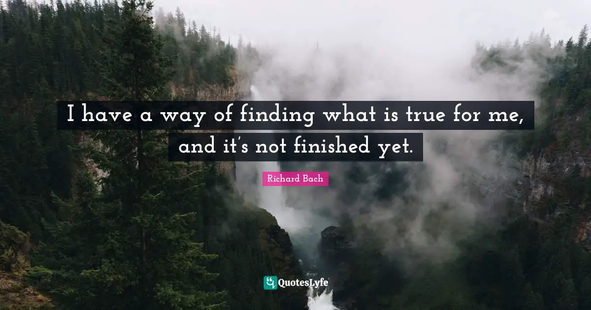I have a way of finding what is true for me, and it’s not finished yet.
