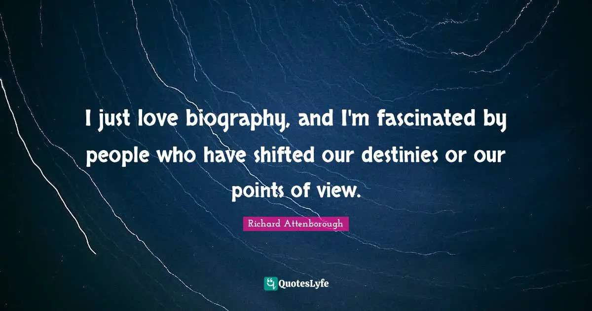 I just love biography, and I'm fascinated by people who have shifted our destinies or our points of view.