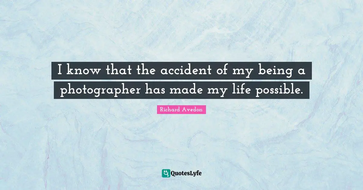 I know that the accident of my being a photographer has made my life possible.