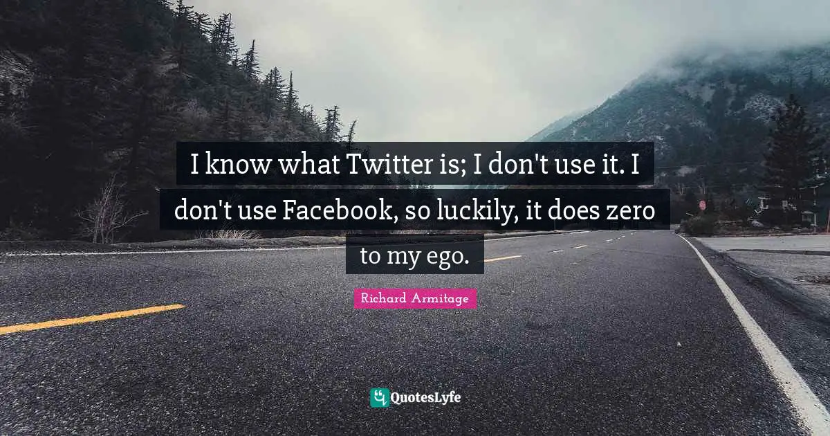 I know what Twitter is; I don't use it. I don't use Facebook, so luckily, it does zero to my ego.