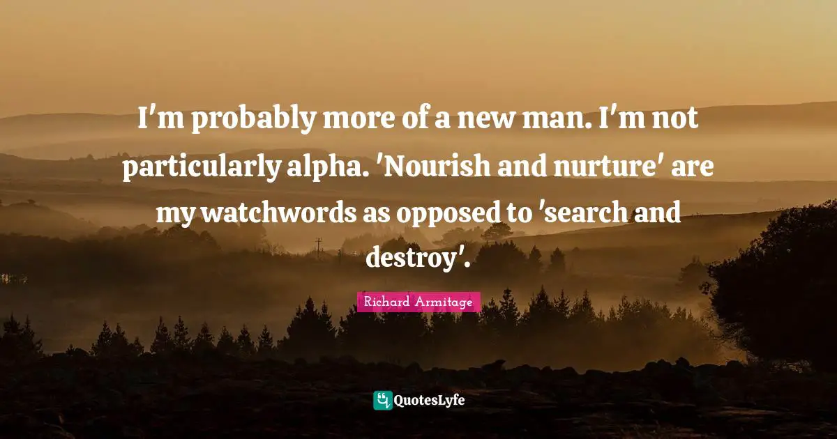 I'm probably more of a new man. I'm not particularly alpha. 'Nourish and nurture' are my watchwords as opposed to 'search and destroy'.