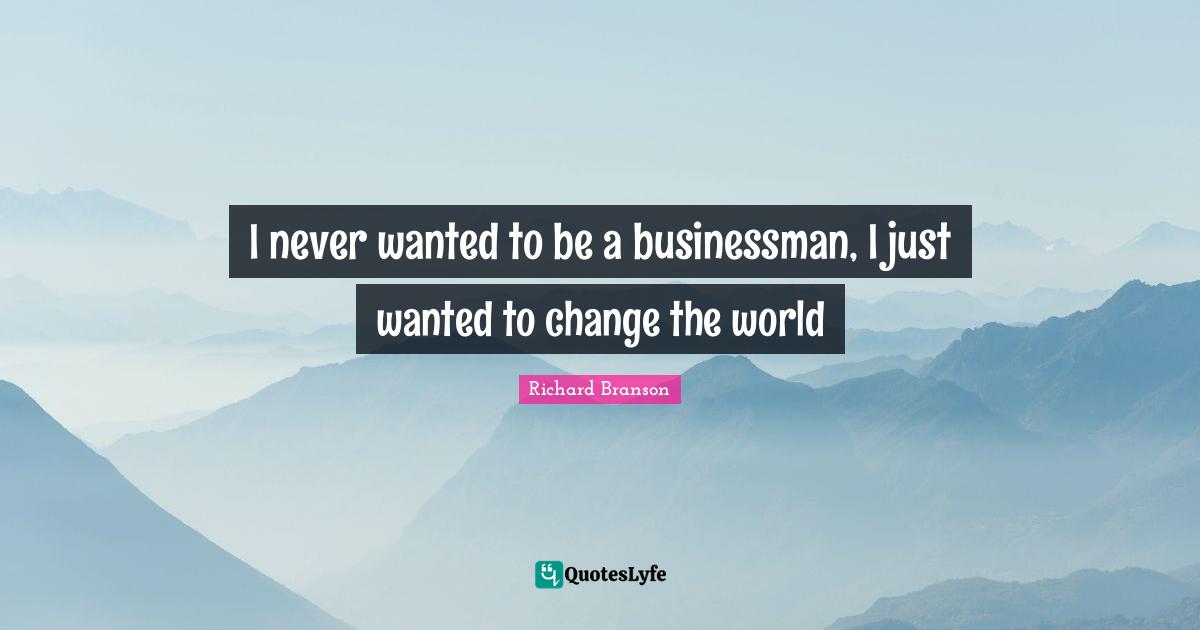 I never wanted to be a businessman, I just wanted to change the world