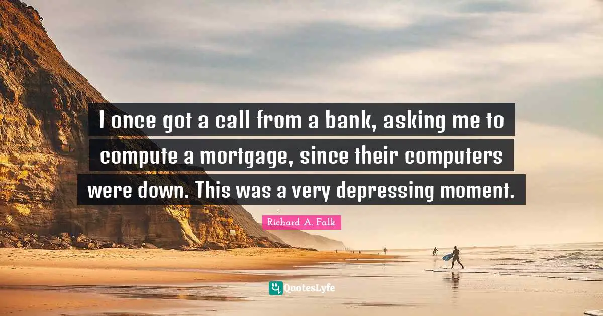 I once got a call from a bank, asking me to compute a mortgage, since their computers were down. This was a very depressing moment.