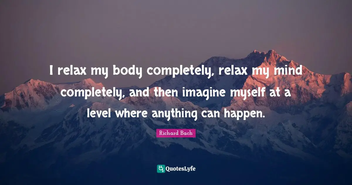 I relax my body completely, relax my mind completely, and then imagine myself at a level where anything can happen.