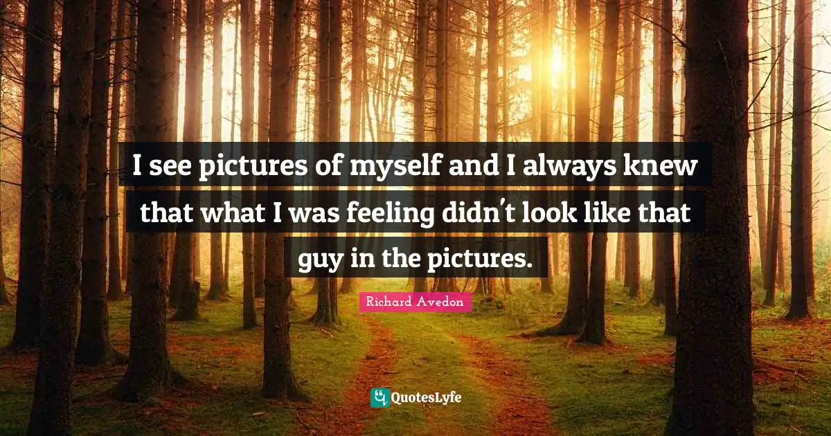 I see pictures of myself and I always knew that what I was feeling didn't look like that guy in the pictures.