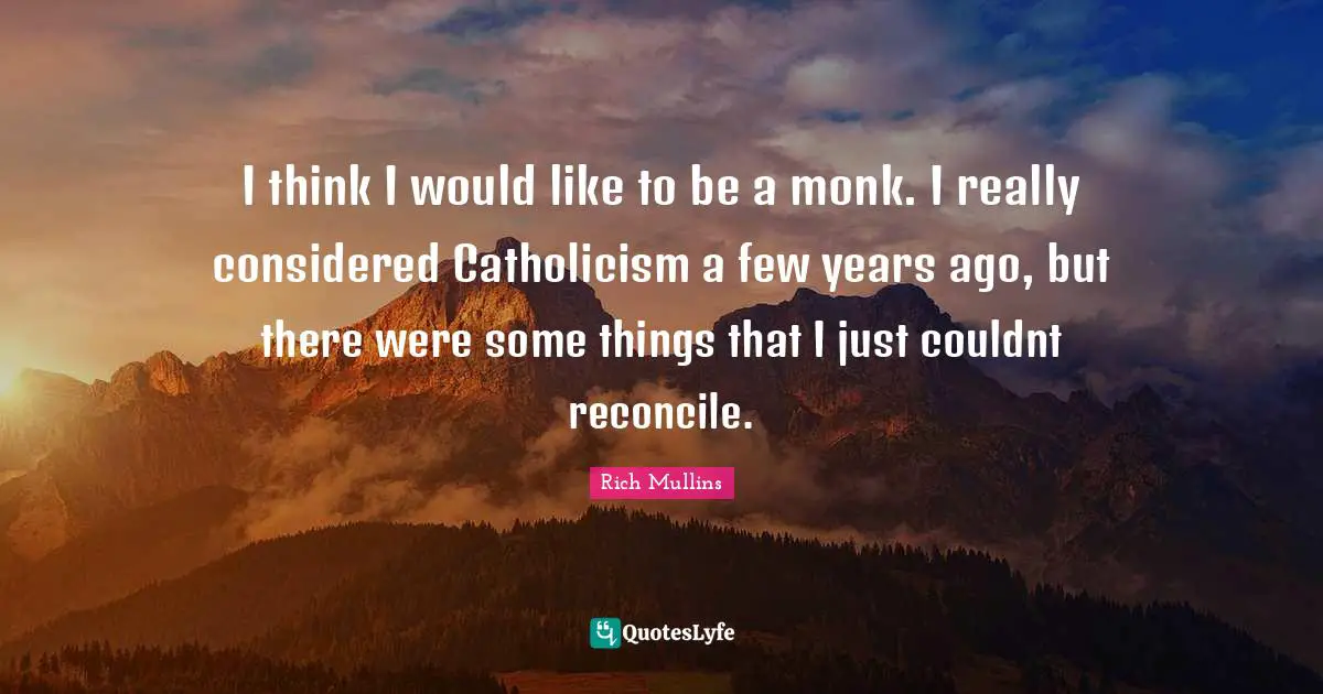 I think I would like to be a monk. I really considered Catholicism a few years ago, but there were some things that I just couldnt reconcile.