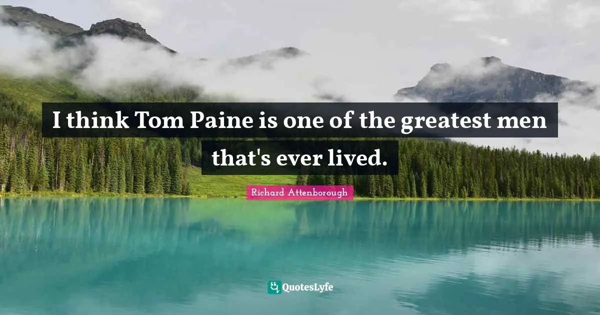 I think Tom Paine is one of the greatest men that's ever lived.