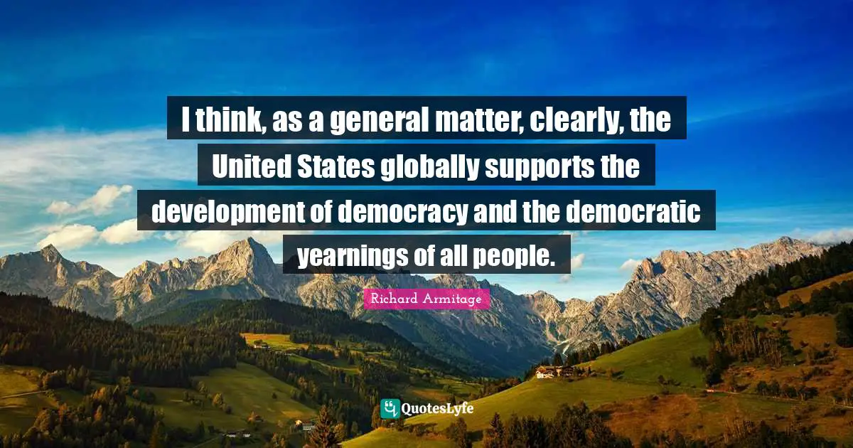 I think, as a general matter, clearly, the United States globally supports the development of democracy and the democratic yearnings of all people.
