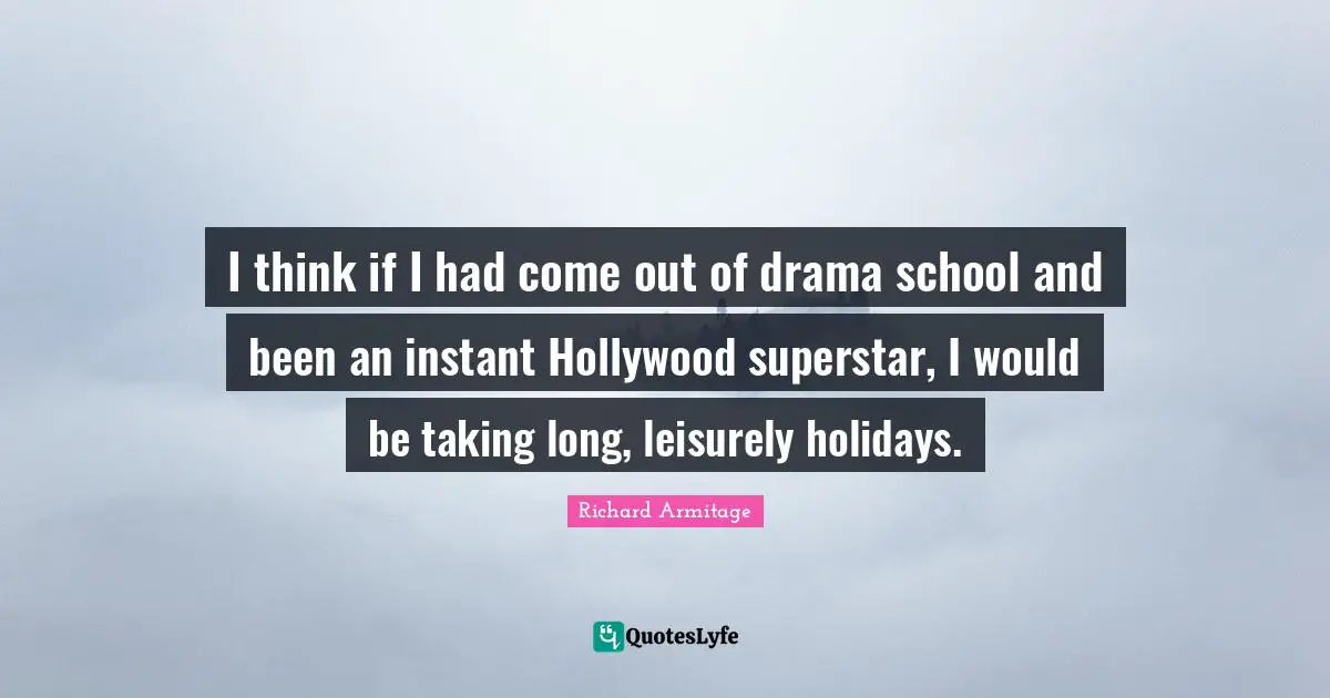 I think if I had come out of drama school and been an instant Hollywood superstar, I would be taking long, leisurely holidays.