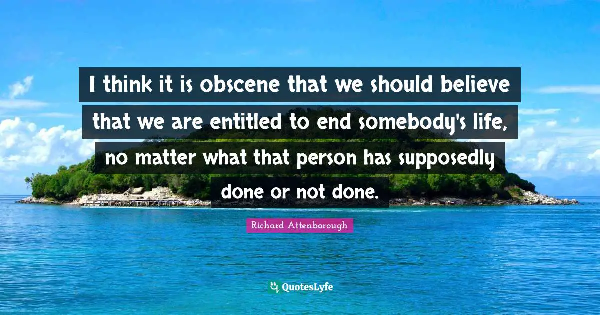 I think it is obscene that we should believe that we are entitled to end somebody's life, no matter what that person has supposedly done or not done.