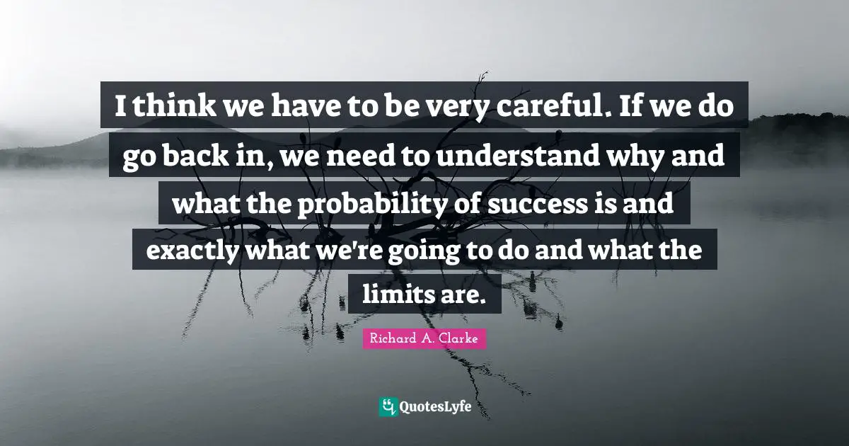 I think we have to be very careful. If we do go back in, we need to understand why and what the probability of success is and exactly what we're going to do and what the limits are.