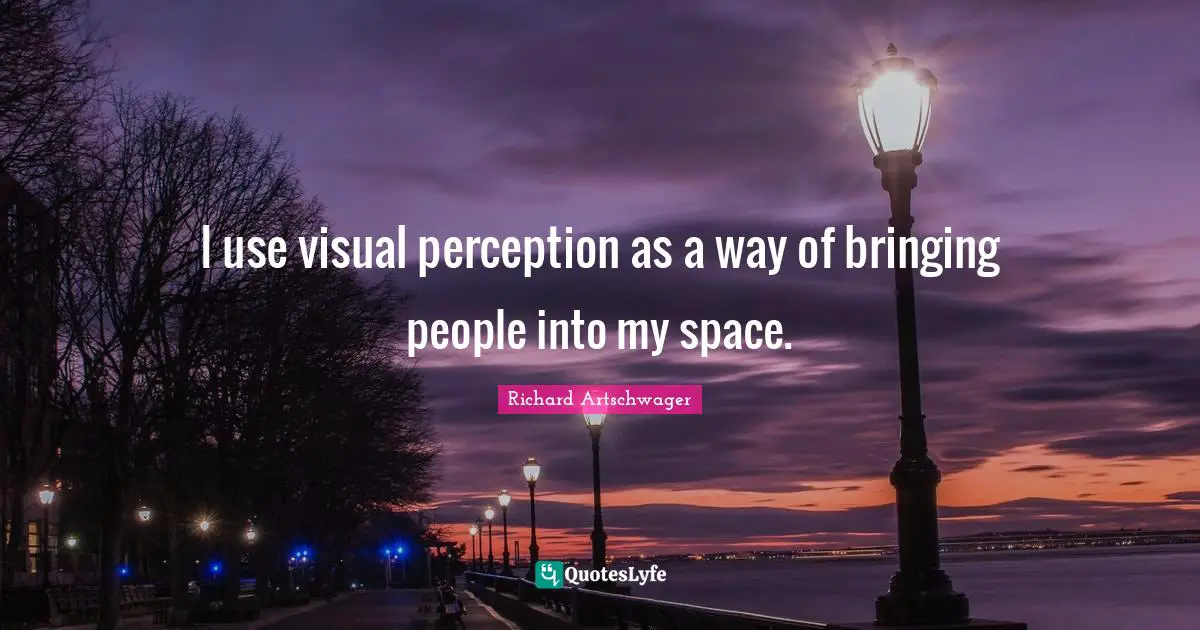I use visual perception as a way of bringing people into my space.