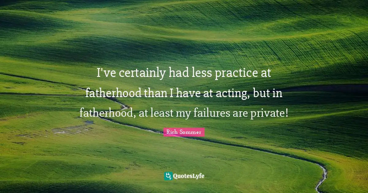 I've certainly had less practice at fatherhood than I have at acting, but in fatherhood, at least my failures are private!
