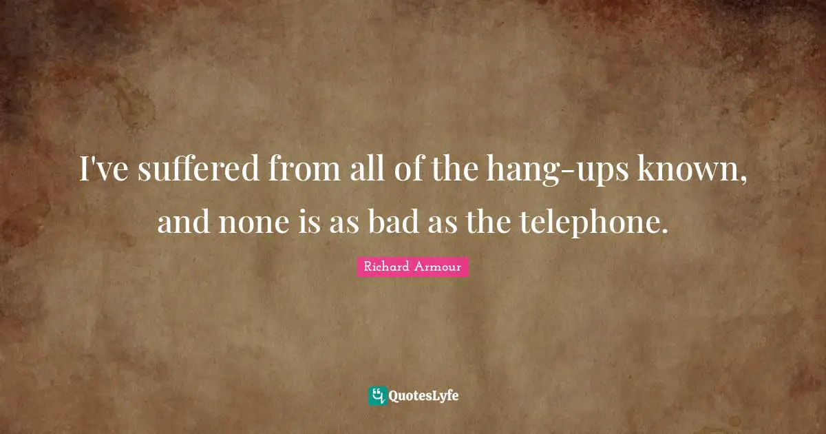 I've suffered from all of the hang-ups known, and none is as bad as the telephone.