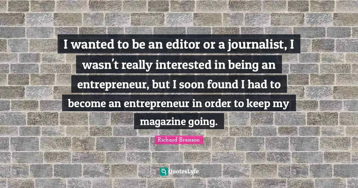 I wanted to be an editor or a journalist, I wasn't really interested in being an entrepreneur, but I soon found I had to become an entrepreneur in order to keep my magazine going.