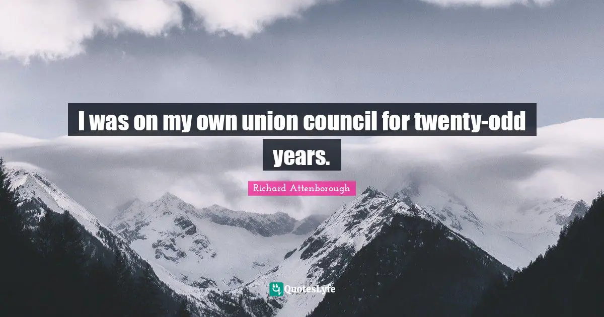 I was on my own union council for twenty-odd years.