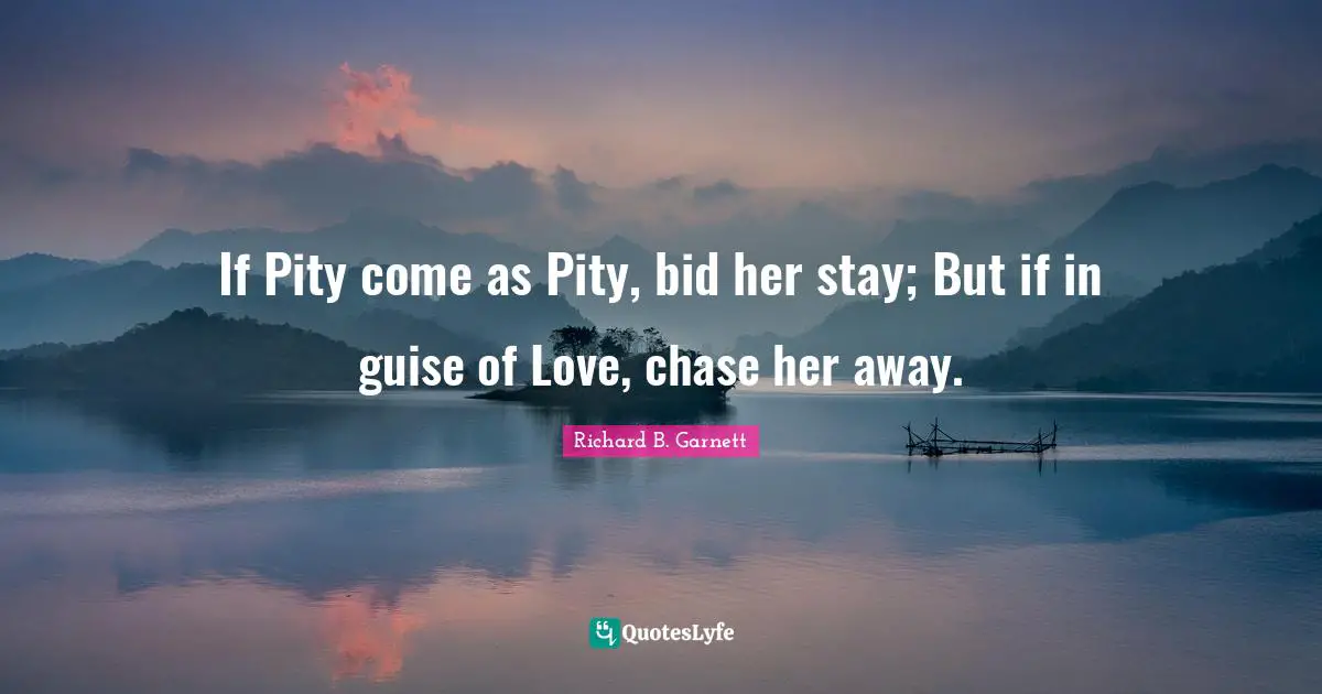 If Pity come as Pity, bid her stay; But if in guise of Love, chase her away.