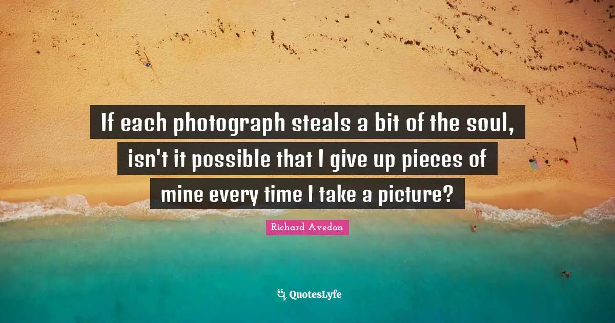 If each photograph steals a bit of the soul, isn't it possible that I give up pieces of mine every time I take a picture?