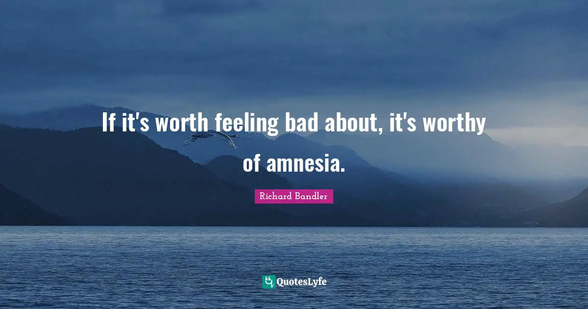 Richard Bandler Quotes: If it's worth feeling bad about, it's worthy of amnesia.