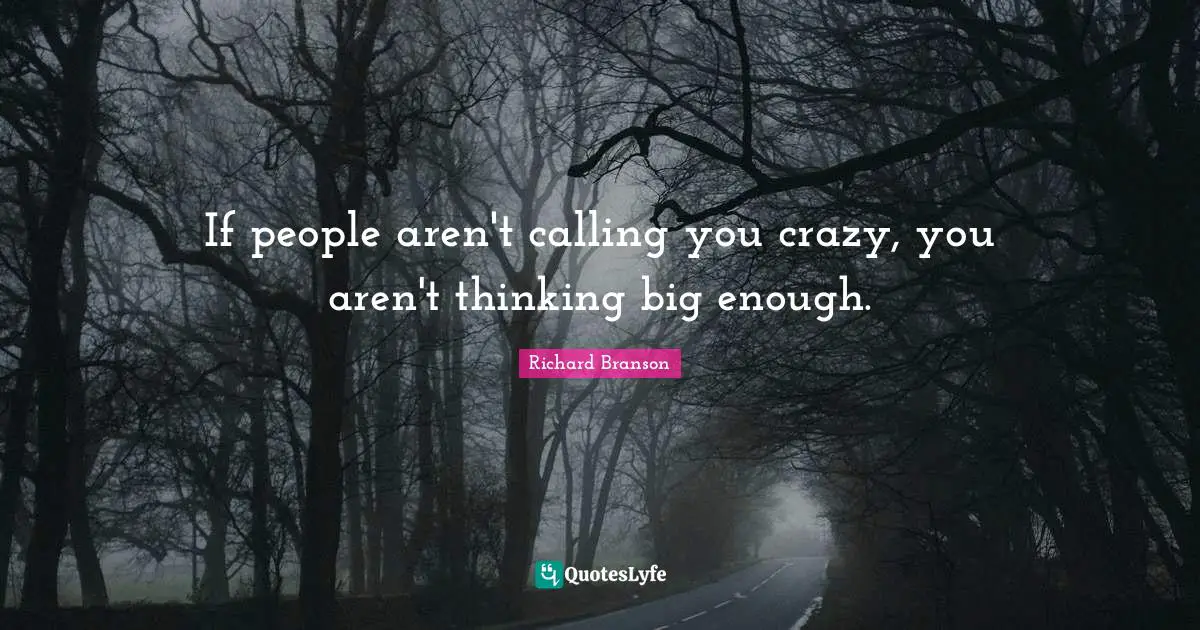 If people aren't calling you crazy, you aren't thinking big enough.