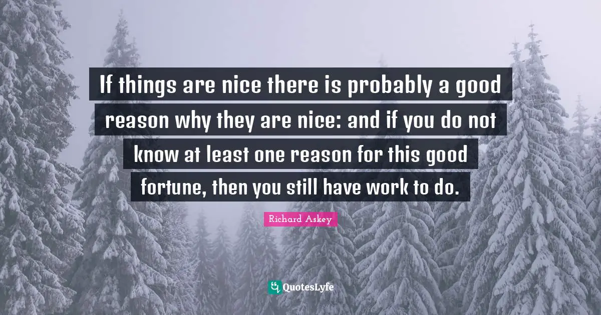 If things are nice there is probably a good reason why they are nice: and if you do not know at least one reason for this good fortune, then you still have work to do.