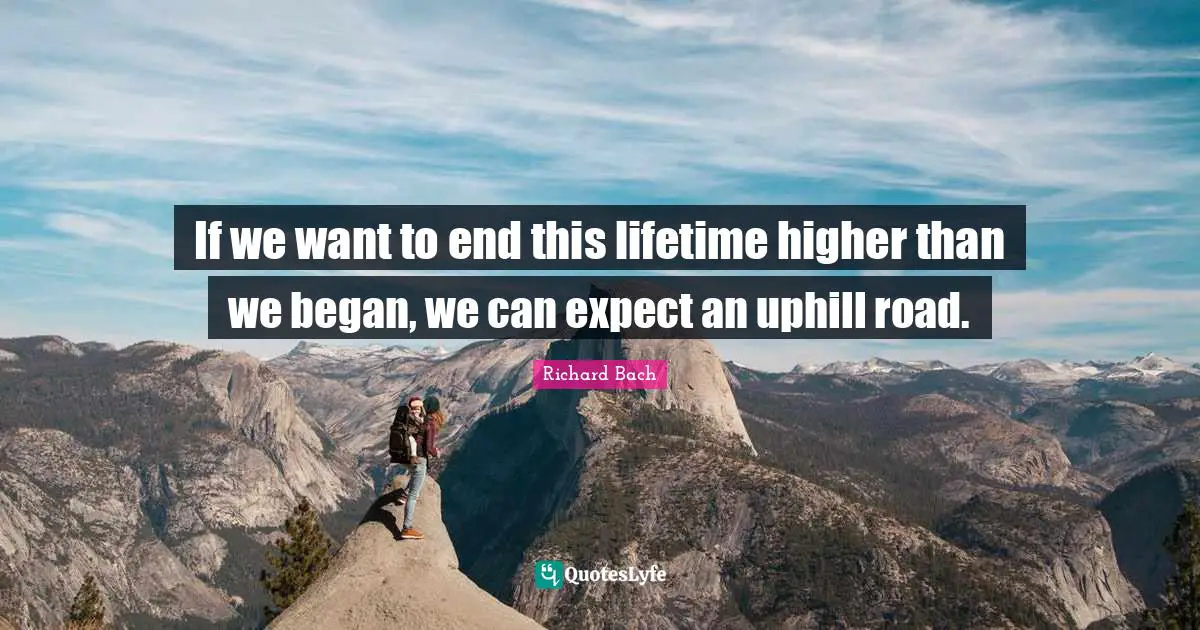 Richard Bach Quotes: "If we want to end this lifetime higher than we began, we can expect an uphill road."