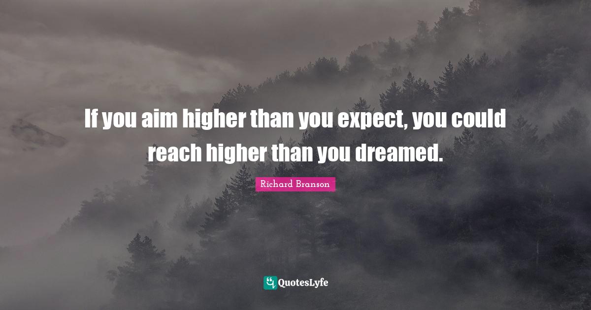 If you aim higher than you expect, you could reach higher than you dre... Quote by Richard