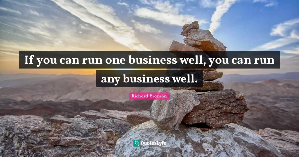 If you can run one business well, you can run any business well.