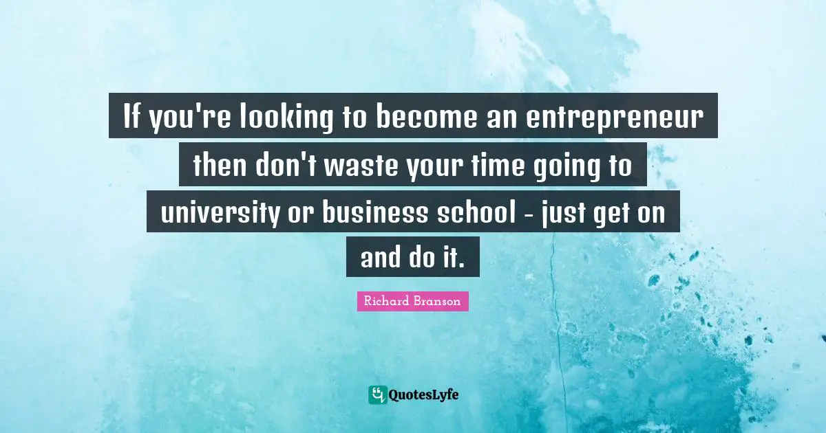 Don T Waste Your Time Quotes: "If you're looking to become an entrepreneur then don't waste your time going to university or business school - just get on and do it."