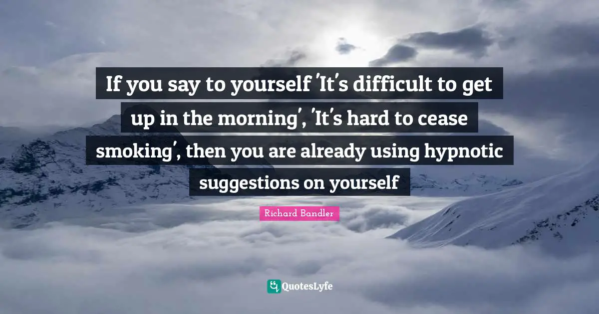 Suggestions Quotes: "If you say to yourself 'It's difficult to get up in the morning', 'It's hard to cease smoking', then you are already using hypnotic suggestions on yourself"