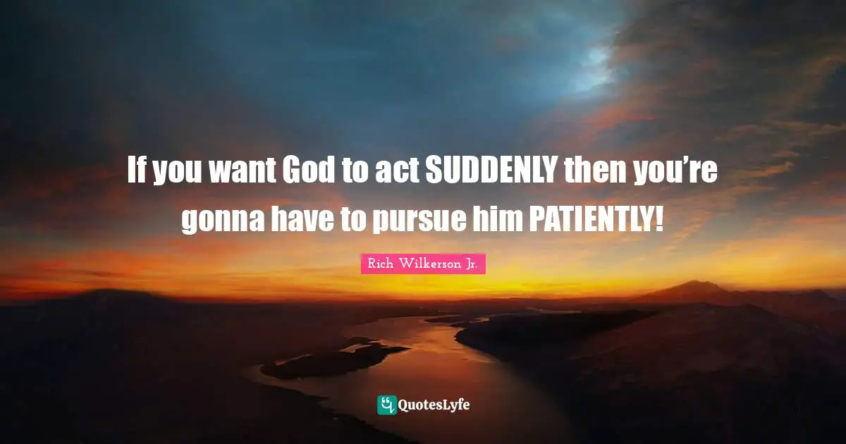 If you want God to act SUDDENLY then you’re gonna have to pursue him PATIENTLY!