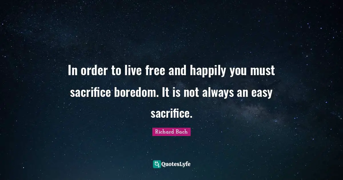Richard Bach Quotes: "In order to live free and happily you must sacrifice boredom. It is not always an easy sacrifice."