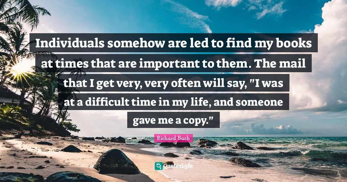 Individuals somehow are led to find my books at times that are important to them. The mail that I get very, very often will say, "I was at a difficult time in my life, and someone gave me a copy."