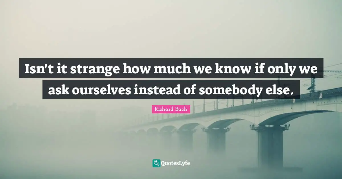 Richard Bach Quotes: "Isn't it strange how much we know if only we ask ourselves instead of somebody else."
