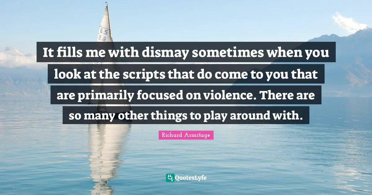 Dismay Quotes: "It fills me with dismay sometimes when you look at the scripts that do come to you that are primarily focused on violence. There are so many other things to play around with."