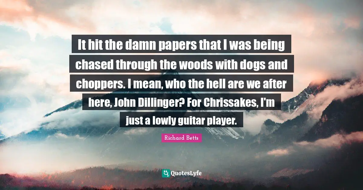 It hit the damn papers that I was being chased through the woods with dogs and choppers. I mean, who the hell are we after here, John Dillinger? For Chrissakes, I'm just a lowly guitar player.