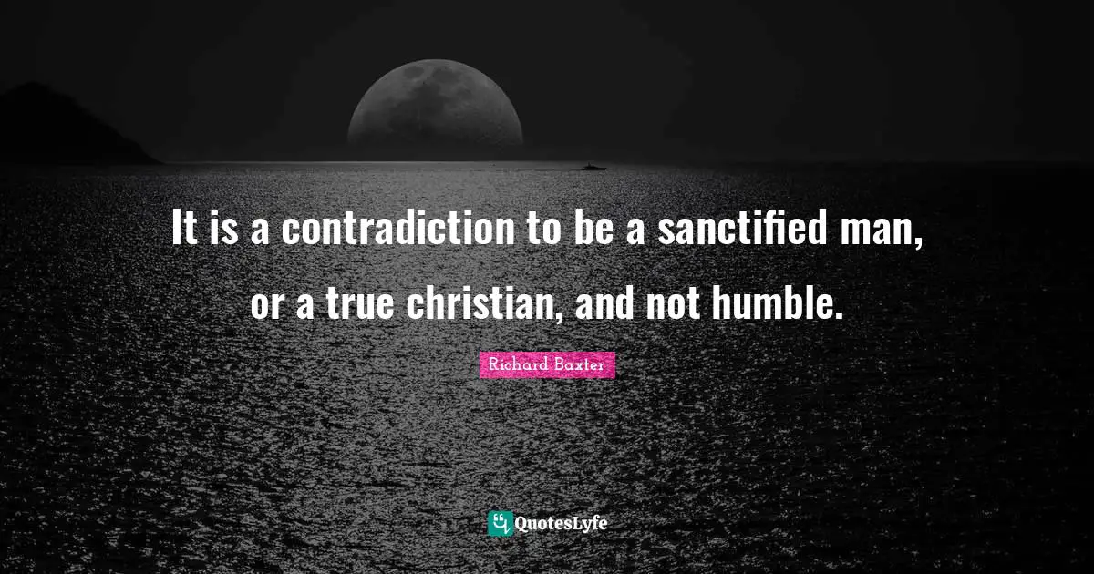 It is a contradiction to be a sanctified man, or a true christian, and not humble.
