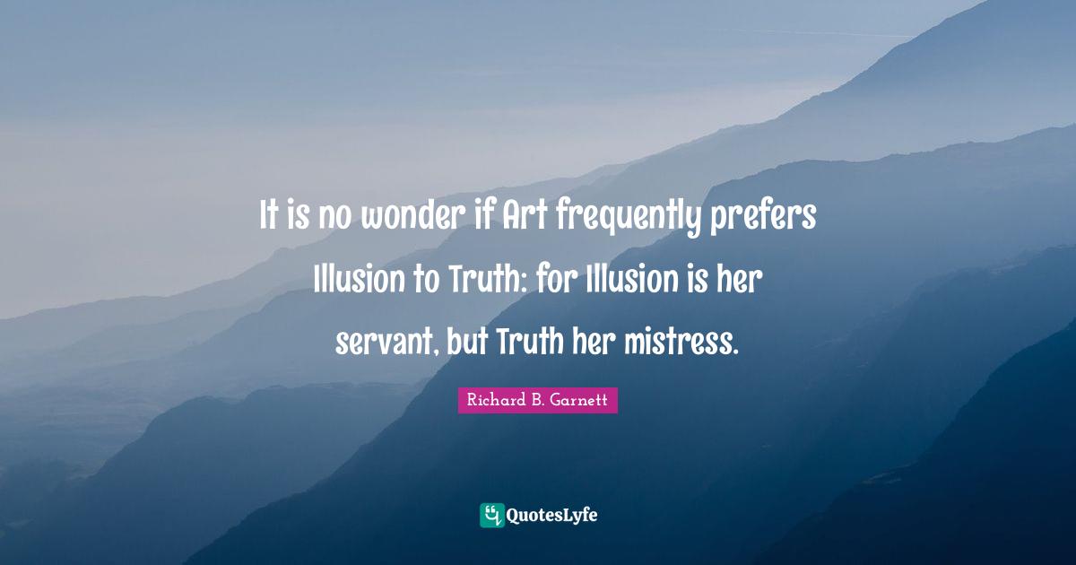 It is no wonder if Art frequently prefers Illusion to Truth: for Illusion is her servant, but Truth her mistress.
