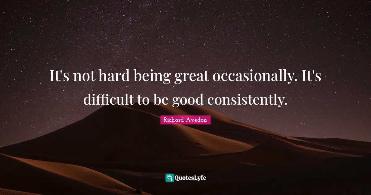 It's not hard being great occasionally. It's difficult to be good consistently.